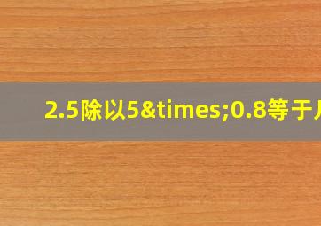 2.5除以5×0.8等于几