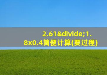 2.61÷1.8x0.4简便计算(要过程)