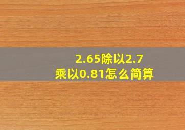 2.65除以2.7乘以0.81怎么简算