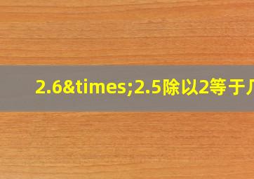 2.6×2.5除以2等于几