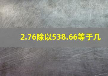 2.76除以538.66等于几