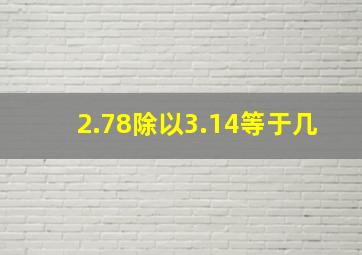 2.78除以3.14等于几