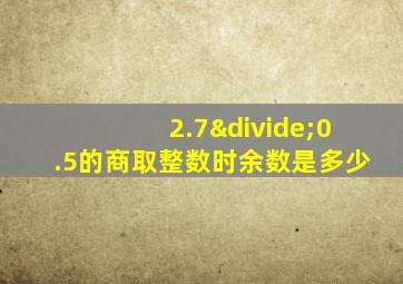 2.7÷0.5的商取整数时余数是多少