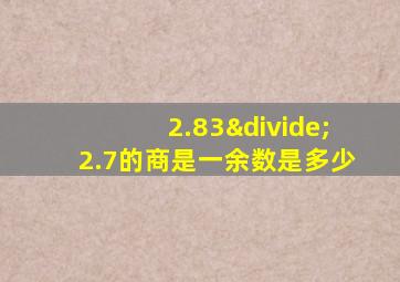 2.83÷2.7的商是一余数是多少