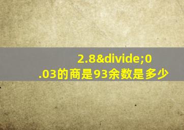 2.8÷0.03的商是93余数是多少