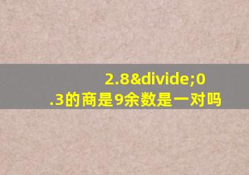 2.8÷0.3的商是9余数是一对吗