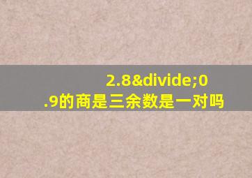 2.8÷0.9的商是三余数是一对吗