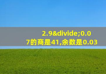 2.9÷0.07的商是41,余数是0.03