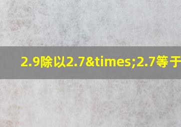 2.9除以2.7×2.7等于几