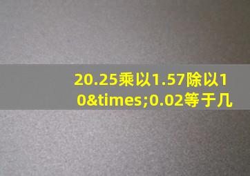 20.25乘以1.57除以10×0.02等于几