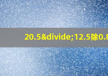 20.5÷12.5除0.8