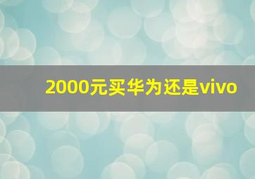 2000元买华为还是vivo