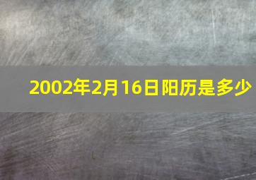 2002年2月16日阳历是多少