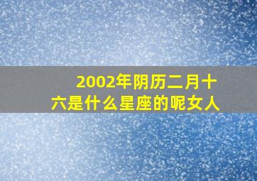 2002年阴历二月十六是什么星座的呢女人