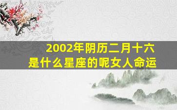 2002年阴历二月十六是什么星座的呢女人命运