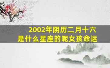 2002年阴历二月十六是什么星座的呢女孩命运