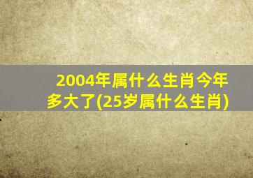 2004年属什么生肖今年多大了(25岁属什么生肖)