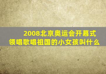 2008北京奥运会开幕式领唱歌唱祖国的小女孩叫什么