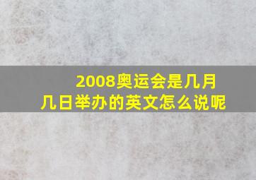 2008奥运会是几月几日举办的英文怎么说呢