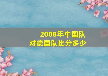 2008年中国队对德国队比分多少