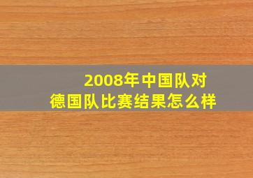 2008年中国队对德国队比赛结果怎么样