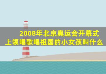 2008年北京奥运会开幕式上领唱歌唱祖国的小女孩叫什么