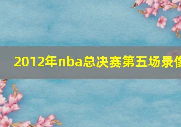 2012年nba总决赛第五场录像