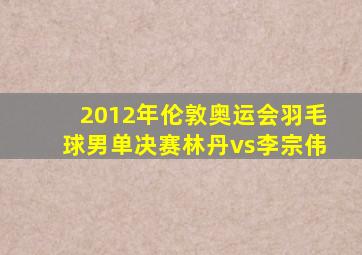 2012年伦敦奥运会羽毛球男单决赛林丹vs李宗伟