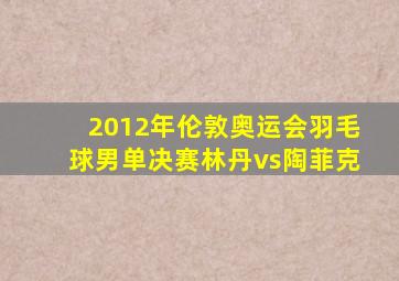 2012年伦敦奥运会羽毛球男单决赛林丹vs陶菲克