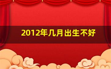 2012年几月出生不好