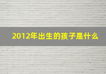 2012年出生的孩子是什么