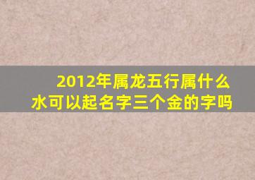 2012年属龙五行属什么水可以起名字三个金的字吗