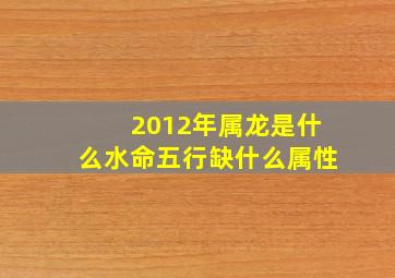 2012年属龙是什么水命五行缺什么属性