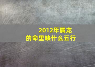 2012年属龙的命里缺什么五行