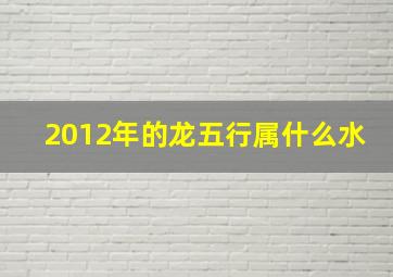 2012年的龙五行属什么水