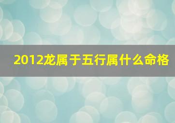 2012龙属于五行属什么命格