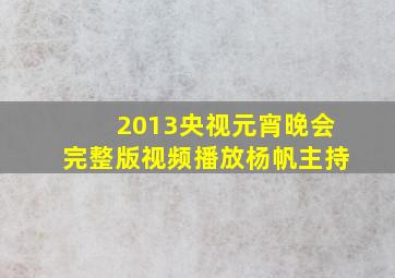 2013央视元宵晚会完整版视频播放杨帆主持