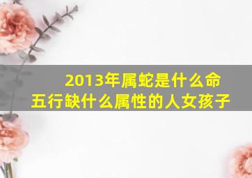 2013年属蛇是什么命五行缺什么属性的人女孩子