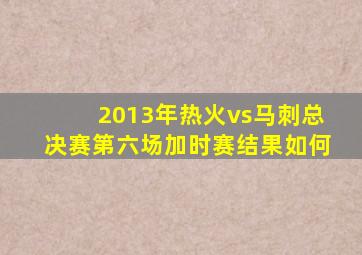 2013年热火vs马刺总决赛第六场加时赛结果如何