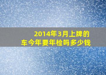 2014年3月上牌的车今年要年检吗多少钱