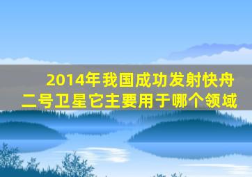 2014年我国成功发射快舟二号卫星它主要用于哪个领域