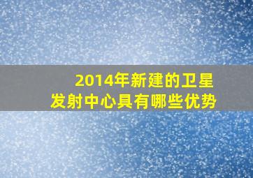 2014年新建的卫星发射中心具有哪些优势