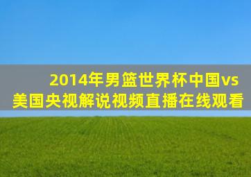 2014年男篮世界杯中国vs美国央视解说视频直播在线观看