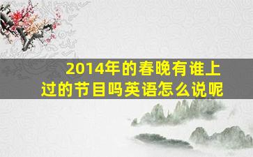 2014年的春晚有谁上过的节目吗英语怎么说呢