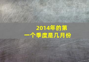 2014年的第一个季度是几月份