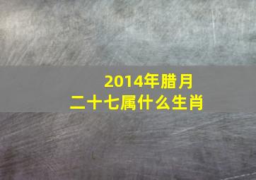 2014年腊月二十七属什么生肖