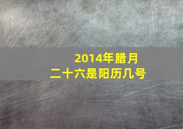 2014年腊月二十六是阳历几号