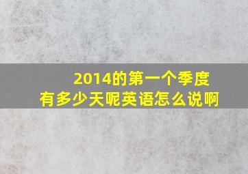 2014的第一个季度有多少天呢英语怎么说啊