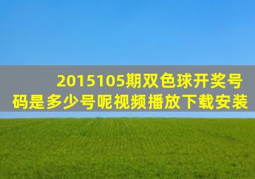 2015105期双色球开奖号码是多少号呢视频播放下载安装