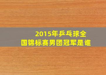 2015年乒乓球全国锦标赛男团冠军是谁